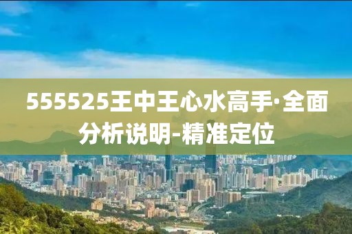 555525王中王心水高手·全面分析說明-精準定位