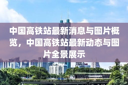 中國高鐵站最新消息與圖片概覽，中國高鐵站最新動態(tài)與圖片全景展示