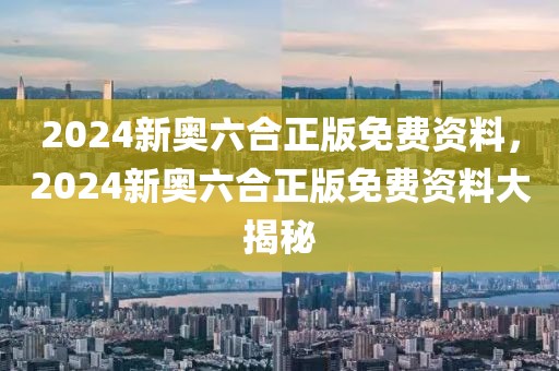 2024新奧六合正版免費資料，2024新奧六合正版免費資料大揭秘