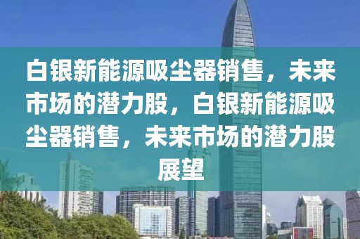 白銀新能源吸塵器銷售，未來市場(chǎng)的潛力股，白銀新能源吸塵器銷售，未來市場(chǎng)的潛力股展望