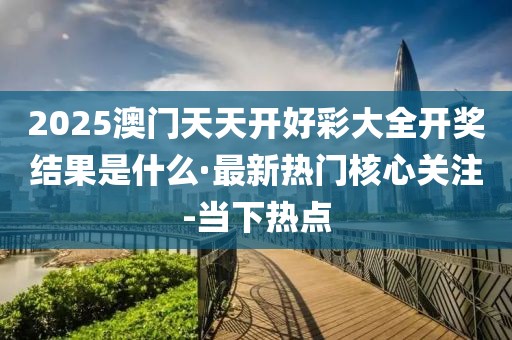 2025澳門天天開(kāi)好彩大全開(kāi)獎(jiǎng)結(jié)果是什么·最新熱門核心關(guān)注-當(dāng)下熱點(diǎn)