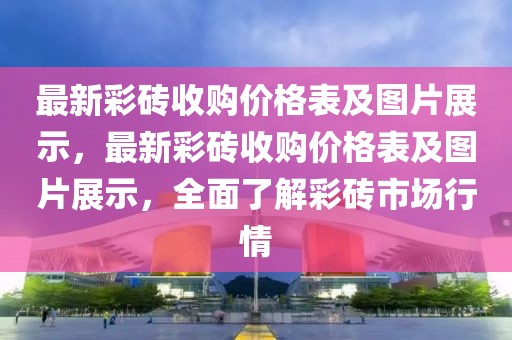 最新彩磚收購價格表及圖片展示，最新彩磚收購價格表及圖片展示，全面了解彩磚市場行情