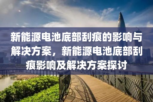 新能源電池底部刮痕的影響與解決方案，新能源電池底部刮痕影響及解決方案探討