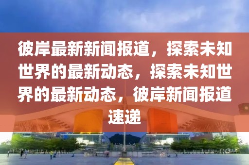 彼岸最新新聞報道，探索未知世界的最新動態(tài)，探索未知世界的最新動態(tài)，彼岸新聞報道速遞