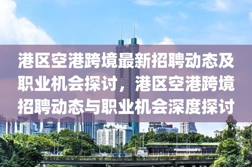 港區(qū)空港跨境最新招聘動態(tài)及職業(yè)機會探討，港區(qū)空港跨境招聘動態(tài)與職業(yè)機會深度探討