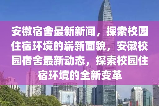 安徽宿舍最新新聞，探索校園住宿環(huán)境的嶄新面貌，安徽校園宿舍最新動(dòng)態(tài)，探索校園住宿環(huán)境的全新變革