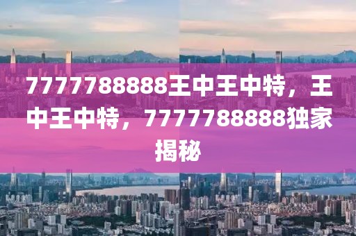 7777788888王中王中特，王中王中特，7777788888獨(dú)家揭秘