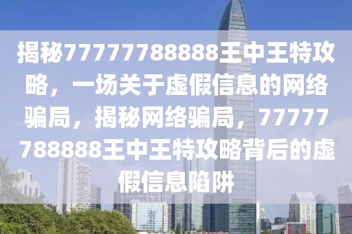 揭秘77777788888王中王特攻略，一場關于虛假信息的網(wǎng)絡騙局，揭秘網(wǎng)絡騙局，77777788888王中王特攻略背后的虛假信息陷阱