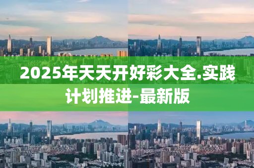 2025年天天開(kāi)好彩大全.實(shí)踐計(jì)劃推進(jìn)-最新版