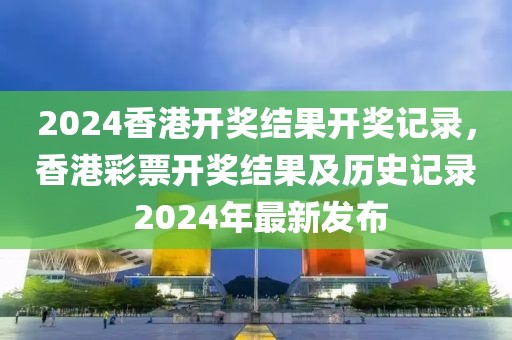 2024香港開獎結(jié)果開獎記錄，香港彩票開獎結(jié)果及歷史記錄 2024年最新發(fā)布