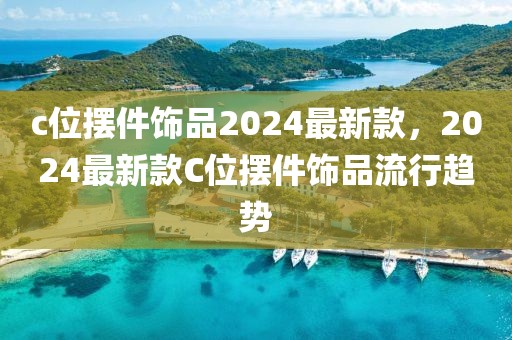 c位擺件飾品2024最新款，2024最新款C位擺件飾品流行趨勢