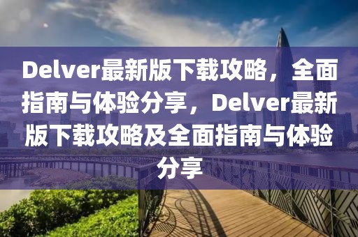 Delver最新版下載攻略，全面指南與體驗(yàn)分享，Delver最新版下載攻略及全面指南與體驗(yàn)分享