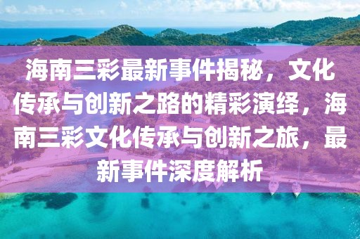 海南三彩最新事件揭秘，文化傳承與創(chuàng)新之路的精彩演繹，海南三彩文化傳承與創(chuàng)新之旅，最新事件深度解析