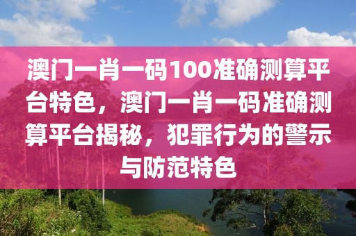 澳門一肖一碼100準(zhǔn)確測(cè)算平臺(tái)特色，澳門一肖一碼準(zhǔn)確測(cè)算平臺(tái)揭秘，犯罪行為的警示與防范特色