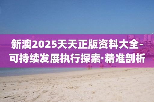 新澳2025天天正版資料大全-可持續(xù)發(fā)展執(zhí)行探索·精準(zhǔn)剖析