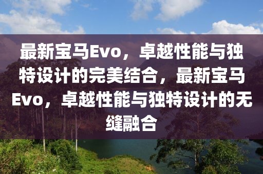 最新寶馬Evo，卓越性能與獨(dú)特設(shè)計(jì)的完美結(jié)合，最新寶馬Evo，卓越性能與獨(dú)特設(shè)計(jì)的無縫融合