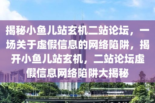 揭秘小魚兒站玄機二站論壇，一場關(guān)于虛假信息的網(wǎng)絡(luò)陷阱，揭開小魚兒站玄機，二站論壇虛假信息網(wǎng)絡(luò)陷阱大揭秘