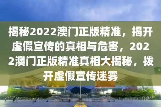 揭秘2022澳門(mén)正版精準(zhǔn)，揭開(kāi)虛假宣傳的真相與危害，2022澳門(mén)正版精準(zhǔn)真相大揭秘，撥開(kāi)虛假宣傳迷霧