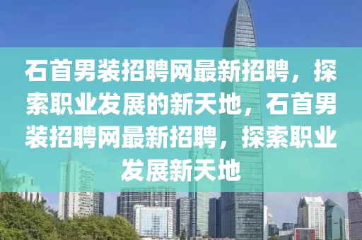 石首男裝招聘網(wǎng)最新招聘，探索職業(yè)發(fā)展的新天地，石首男裝招聘網(wǎng)最新招聘，探索職業(yè)發(fā)展新天地