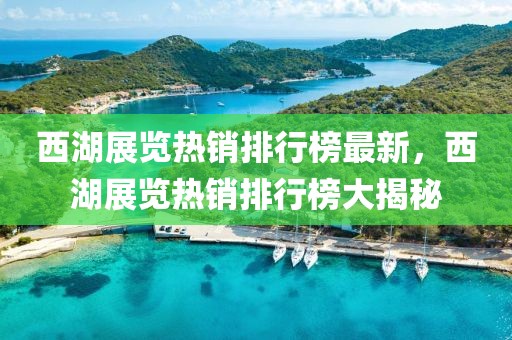 西湖展覽熱銷排行榜最新，西湖展覽熱銷排行榜大揭秘