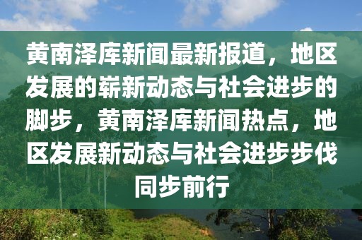 黃南澤庫新聞最新報道，地區(qū)發(fā)展的嶄新動態(tài)與社會進(jìn)步的腳步，黃南澤庫新聞熱點(diǎn)，地區(qū)發(fā)展新動態(tài)與社會進(jìn)步步伐同步前行