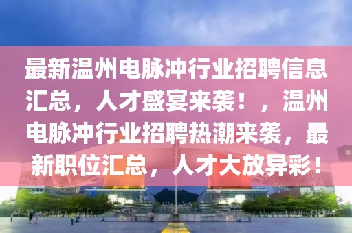 最新溫州電脈沖行業(yè)招聘信息匯總，人才盛宴來(lái)襲！，溫州電脈沖行業(yè)招聘熱潮來(lái)襲，最新職位匯總，人才大放異彩！