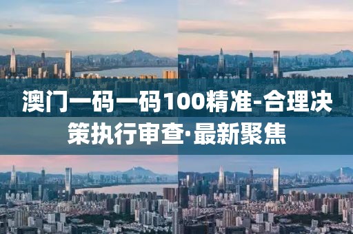 澳門一碼一碼100精準(zhǔn)-合理決策執(zhí)行審查·最新聚焦