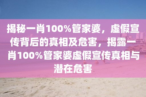 揭秘一肖100%管家婆，虛假宣傳背后的真相及危害，揭露一肖100%管家婆虛假宣傳真相與潛在危害