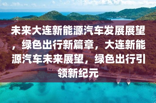 未來大連新能源汽車發(fā)展展望，綠色出行新篇章，大連新能源汽車未來展望，綠色出行引領(lǐng)新紀(jì)元