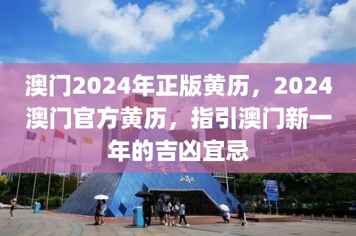 澳門2024年正版黃歷，2024澳門官方黃歷，指引澳門新一年的吉兇宜忌