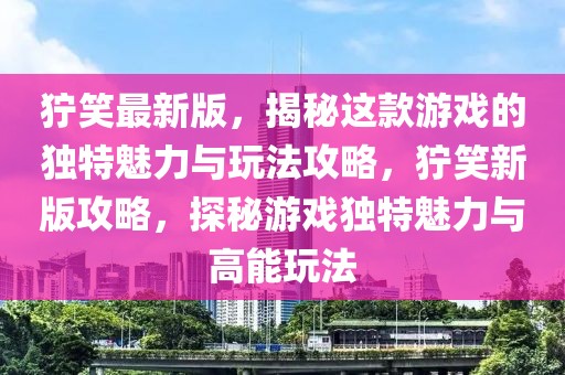 獰笑最新版，揭秘這款游戲的獨特魅力與玩法攻略，獰笑新版攻略，探秘游戲獨特魅力與高能玩法