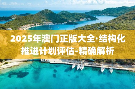 2025年澳門正版大全·結(jié)構(gòu)化推進(jìn)計(jì)劃評(píng)估-精確解析