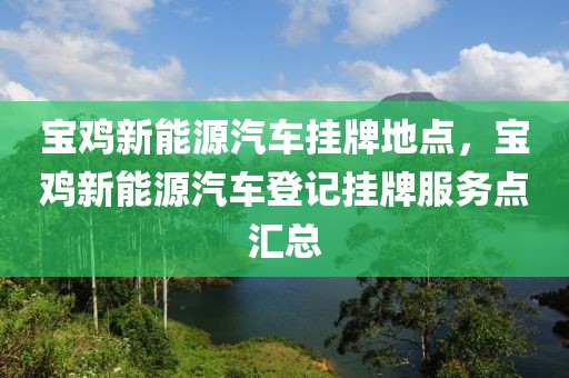 寶雞新能源汽車掛牌地點(diǎn)，寶雞新能源汽車登記掛牌服務(wù)點(diǎn)匯總