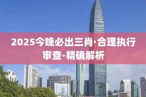 2025今晚必出三肖·合理執(zhí)行審查-精確解析