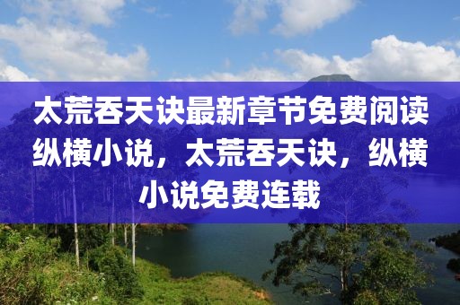 太荒吞天訣最新章節(jié)免費(fèi)閱讀縱橫小說，太荒吞天訣，縱橫小說免費(fèi)連載