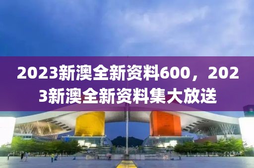 2023新澳全新資料600，2023新澳全新資料集大放送