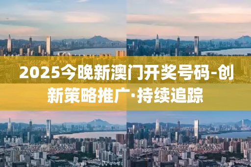 2025今晚新澳門開獎號碼-創(chuàng)新策略推廣·持續(xù)追蹤