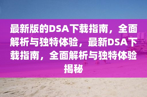 最新版的DSA下載指南，全面解析與獨(dú)特體驗(yàn)，最新DSA下載指南，全面解析與獨(dú)特體驗(yàn)揭秘