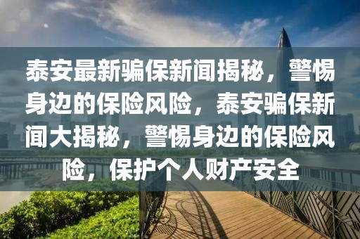 泰安最新騙保新聞揭秘，警惕身邊的保險風險，泰安騙保新聞大揭秘，警惕身邊的保險風險，保護個人財產(chǎn)安全