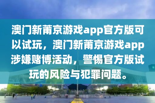 澳門新莆京游戲app官方版可以試玩，澳門新莆京游戲app涉嫌賭博活動，警惕官方版試玩的風險與犯罪問題。