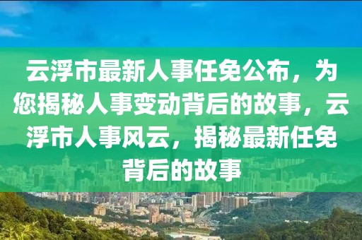 云浮市最新人事任免公布，為您揭秘人事變動背后的故事，云浮市人事風(fēng)云，揭秘最新任免背后的故事