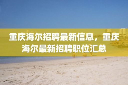 重慶海爾招聘最新信息，重慶海爾最新招聘職位匯總