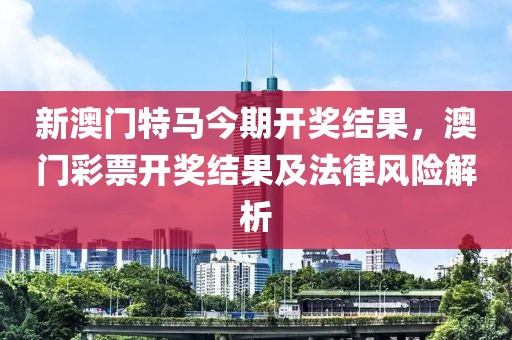 新澳門特馬今期開獎結(jié)果，澳門彩票開獎結(jié)果及法律風(fēng)險解析