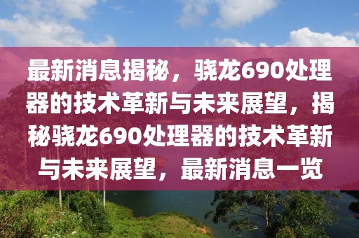 最新消息揭秘，驍龍690處理器的技術(shù)革新與未來展望，揭秘驍龍690處理器的技術(shù)革新與未來展望，最新消息一覽