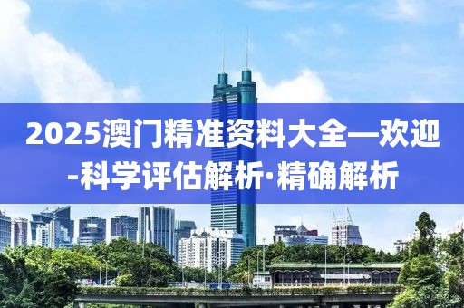 2025澳門精準資料大全—歡迎-科學評估解析·精確解析