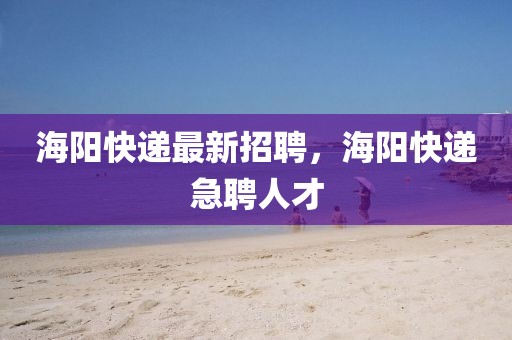 海陽快遞最新招聘，海陽快遞急聘人才