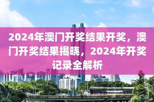 2024年澳門開(kāi)獎(jiǎng)結(jié)果開(kāi)獎(jiǎng)，澳門開(kāi)獎(jiǎng)結(jié)果揭曉，2024年開(kāi)獎(jiǎng)記錄全解析