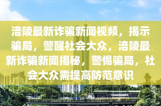 涪陵最新詐騙新聞視頻，揭示騙局，警醒社會(huì)大眾，涪陵最新詐騙新聞揭秘，警惕騙局，社會(huì)大眾需提高防范意識(shí)