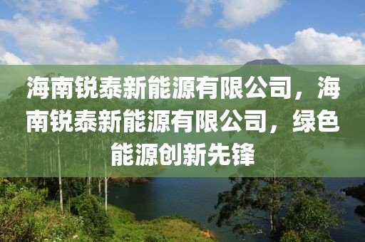 海南銳泰新能源有限公司，海南銳泰新能源有限公司，綠色能源創(chuàng)新先鋒