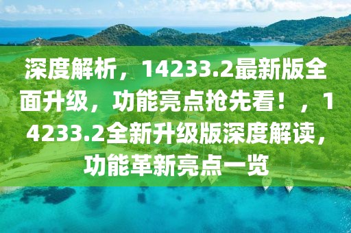 深度解析，14233.2最新版全面升級，功能亮點搶先看！，14233.2全新升級版深度解讀，功能革新亮點一覽